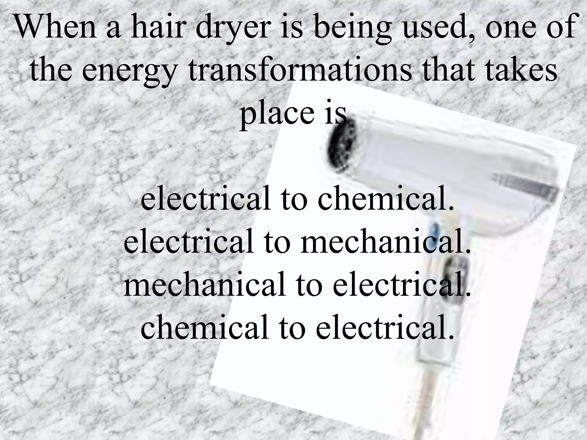 When a hair dryer is being used, one of
 the energy transformations that takes
                place is

        electrical to chemical.
       electrical to mechanical.
       mechanical to electrical.
        chemical to electrical.
 