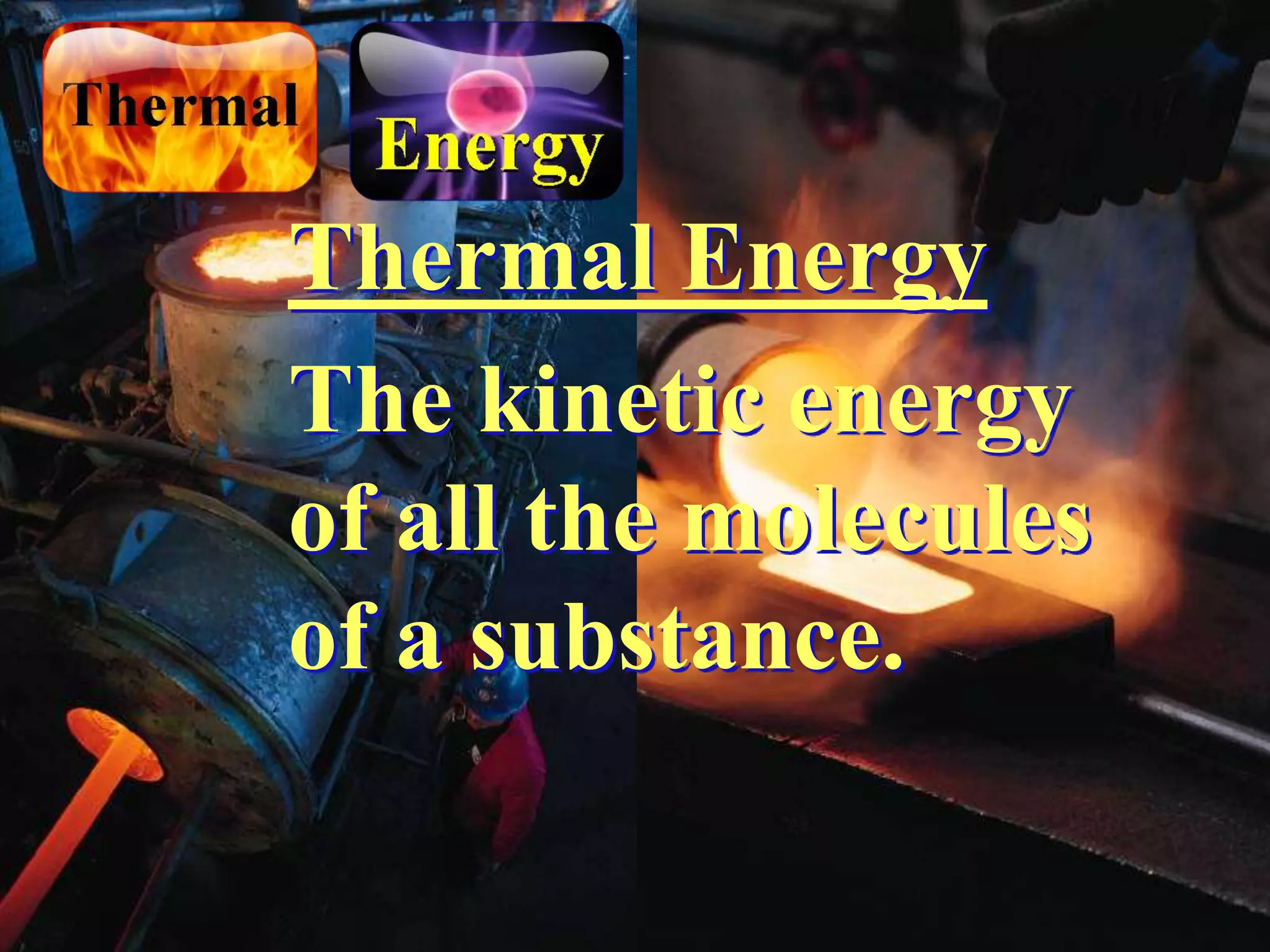 Thermal Energy
The kinetic energy
of all the molecules
of a substance.
 