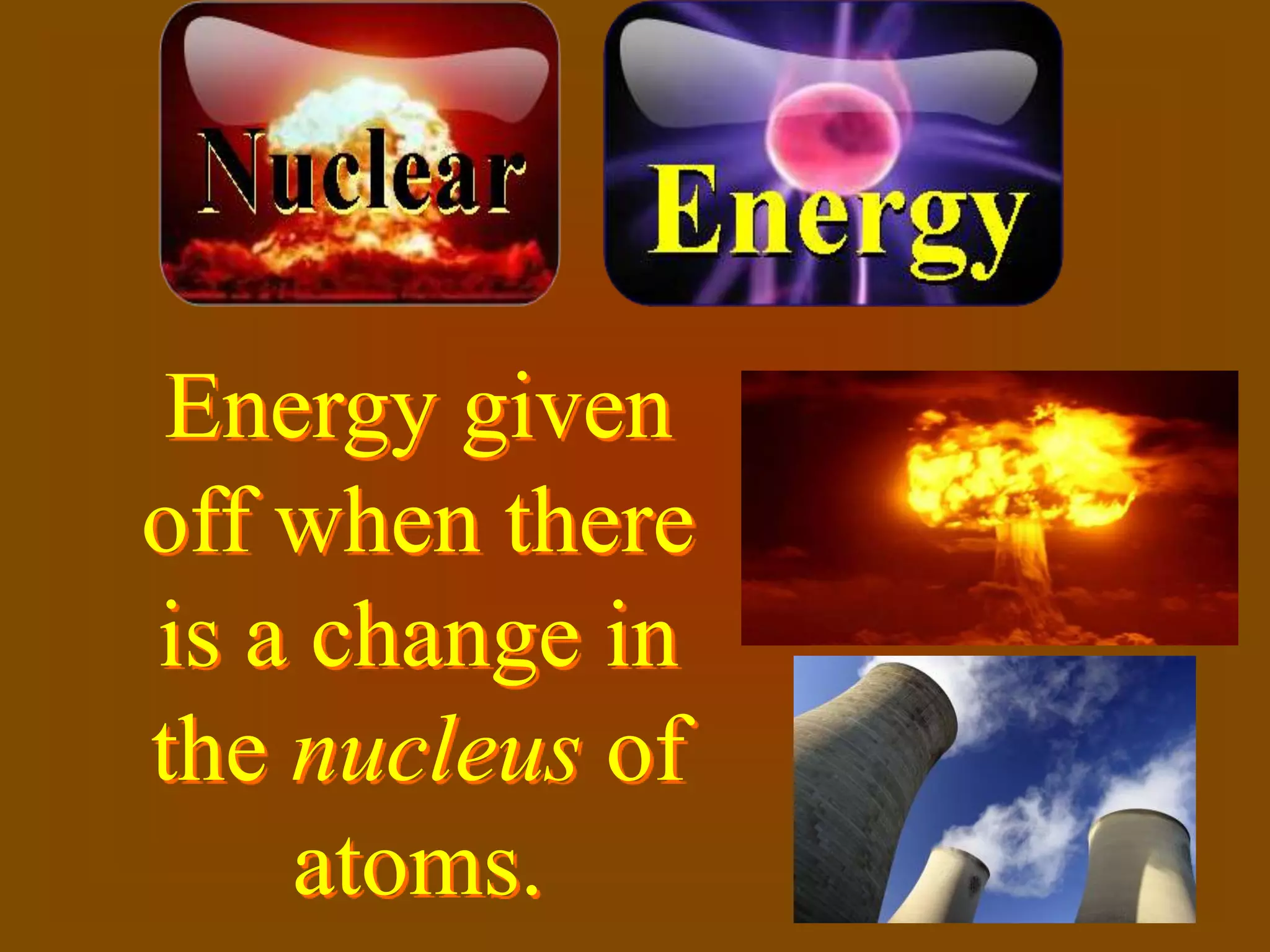 Energy given
off when there
is a change in
the nucleus of
    atoms.
 