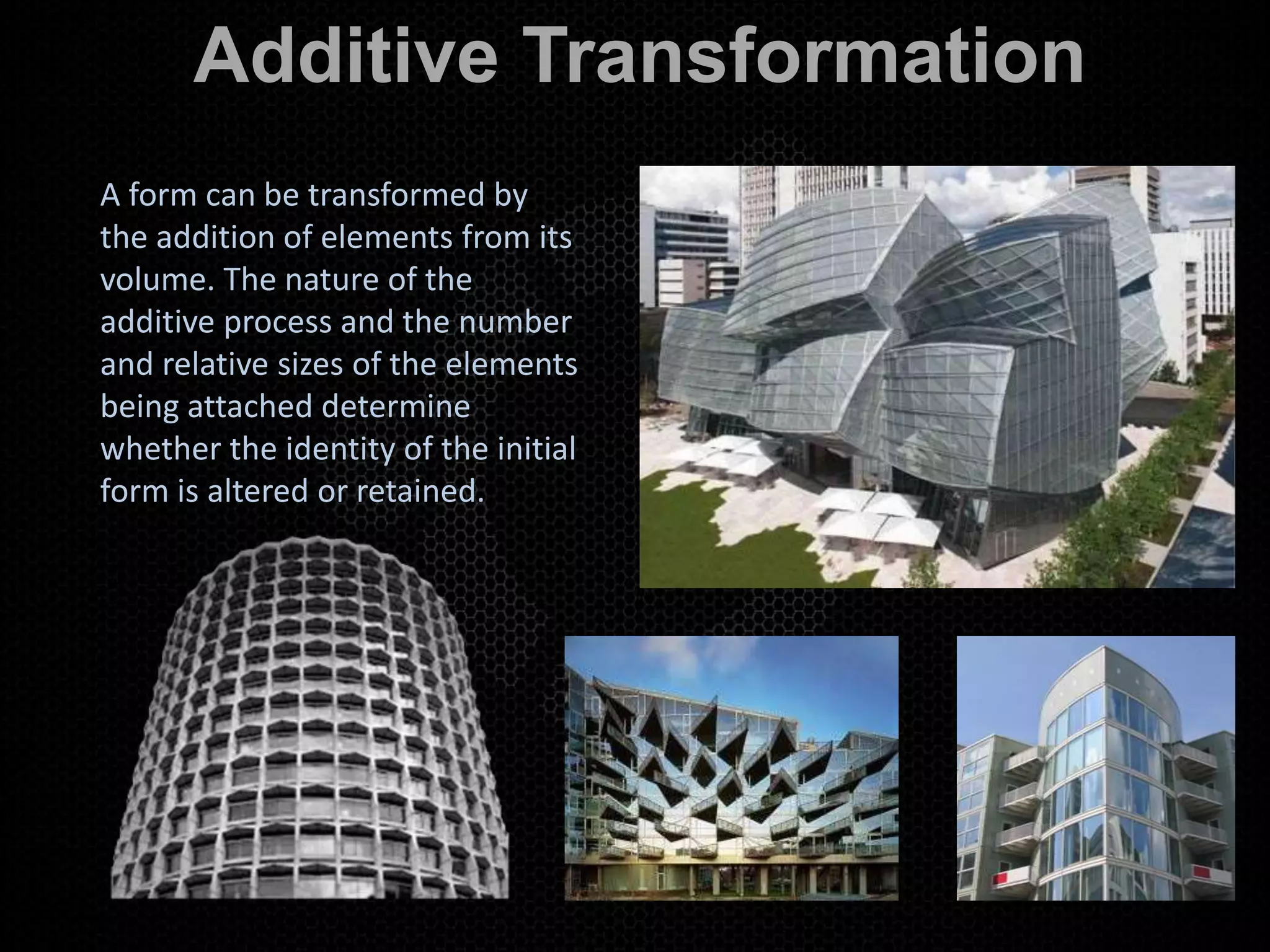 Additive Transformation
A form can be transformed by
the addition of elements from its
volume. The nature of the
additive process and the number
and relative sizes of the elements
being attached determine
whether the identity of the initial
form is altered or retained.
 