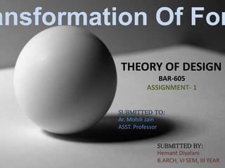 ansformation Of For
THEORY OF DESIGN
BAR-605
ASSIGNMENT- 1
SUBMITTED TO:
Ar. Mohili Jain
ASST. Professor
SUBMITTED BY:
Hemant Diyalani
B.ARCH, VI SEM, III YEAR
 