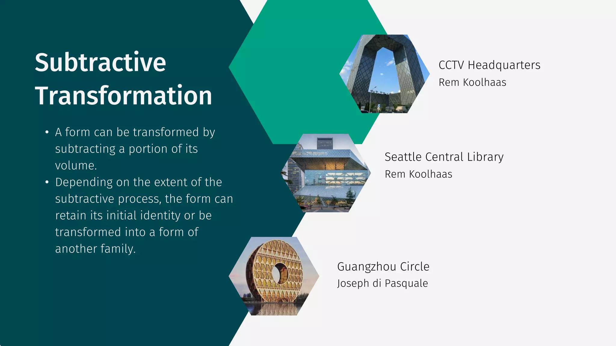 • A form can be transformed by
subtracting a portion of its
volume.
• Depending on the extent of the
subtractive process, the form can
retain its initial identity or be
transformed into a form of
another family.
Subtractive
Transformation
CCTV Headquarters
Rem Koolhaas
Rem Koolhaas
Seattle Central Library
Guangzhou Circle
Joseph di Pasquale
 
