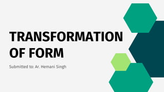 TRANSFORMATION
OF FORM
Submitted to: Ar. Hemani Singh
 