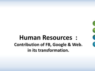 Human Resources :
Contribution of FB, Google & Web.
in its transformation.

1

 