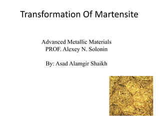 Transformation Of Martensite
Advanced Metallic Materials
PROF. Alexey N. Solonin
By: Asad Alamgir Shaikh
 