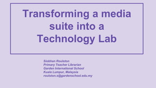 Transforming a media
suite into a
Technology Lab
Siobhan Roulston
Primary Teacher Librarian
Garden International School
Kuala Lumpur, Malaysia
roulston.s@gardenschool.edu.my
 