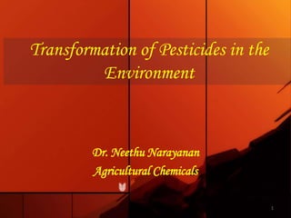 Transformation of Pesticides in the
Environment
Dr. Neethu Narayanan
Agricultural Chemicals
1
 