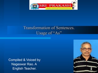 Transformation of Sentences.
Usage of “As”

Compiled & Voiced by
Nageswar Rao. A
English Teacher.

 