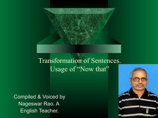 Transformation of Sentences.
Usage of “Now that”

Compiled & Voiced by
Nageswar Rao. A
English Teacher.

 
