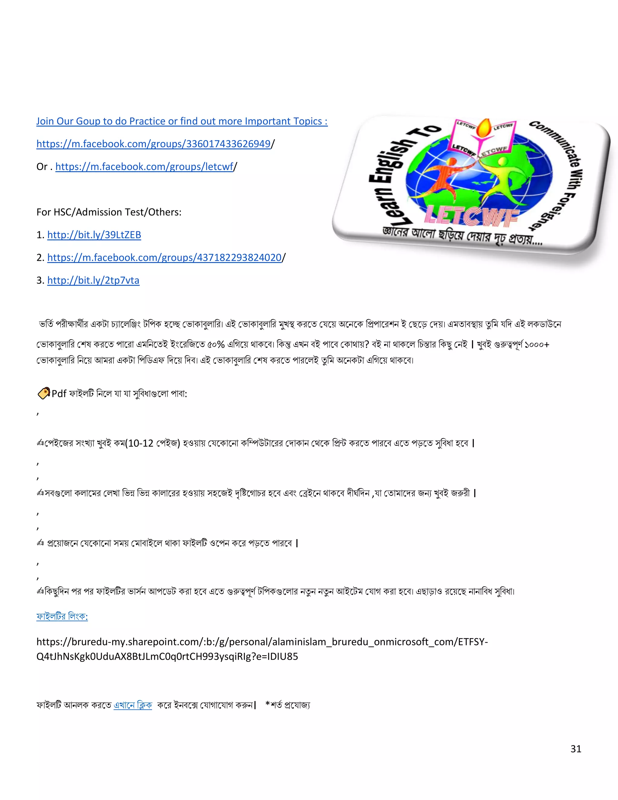 31
Join Our Goup to do Practice or find out more Important Topics :
https://m.facebook.com/groups/336017433626949/
Or . https://m.facebook.com/groups/letcwf/
For HSC/Admission Test/Others:
1. http://bit.ly/39LtZEB
2. https://m.facebook.com/groups/437182293824020/
3. http://bit.ly/2tp7vta
ভর্তি পরীক্ষার্থীর একটা চ্যালের্জিং টর্পক হলে ভভাকাবুোর্র। এই ভভাকাবুোর্র মুখস্থ করলত ভেলে অলেলক র্িপালরশে ই ভেলে ভেে। এমতাবস্থাে তু র্ম ের্ে এই েকডাউলে
ভভাকাবুোর্র ভশষ করলত পালরা এমর্েলতই ইিংলরর্িলত ৫০% এর্িলে র্থাকলব। র্কন্তু এখে বই পালব ভকার্থাে? বই ো র্থাকলে র্চ্ন্তার র্কেু ভেই । খুবই গুরুত্বপূর্ি ১০০০+
ভভাকাবুোর্র র্েলে আমরা একটা র্পর্ডএফ র্েলে র্েব। এই ভভাকাবুোর্র ভশষ করলত পারলেই তু র্ম অলেকটা এর্িলে র্থাকলব।
Pdf ফাইেটি র্েলে ো ো সুর্বধাগুলো পাবা:
,
✍ভপইলির সিংখযা খুবই কম(10-12 ভপইি) হওোে ভেলকালো কর্িউটালরর ভোকাে ভর্থলক র্িন্ট করলত পারলব এলত পেলত সুর্বধা হলব ।
,
,
✍সবগুলো কোলমর ভেখা র্ভন্ন র্ভন্ন কাোলরর হওোে সহলিই দৃর্িলিাচ্র হলব এবিং ভেইলে র্থাকলব েীর্ির্েে ,ো ভতামালের িেয খুবই িরুরী ।
,
,
✍ িলোিলে ভেলকালো সমে ভমাবাইলে র্থাকা ফাইেটি ওলপে কলর পেলত পারলব ।
,
,
✍র্কেুর্েে পর পর ফাইেটির ভাসিে আপলডট করা হলব এলত গুরুত্বপূর্ি টর্পকগুলোর েতু ে েতু ে আইলটম ভোি করা হলব। এোোও রলেলে োোর্বধ সুর্বধা।
ফাইেটির র্েিংক:
https://bruredu-my.sharepoint.com/:b:/g/personal/alaminislam_bruredu_onmicrosoft_com/ETFSY-
Q4tJhNsKgk0UduAX8BtJLmC0q0rtCH993ysqiRIg?e=IDIU85
ফাইেটি আেেক করলত এখালে র্িক কলর ইেবলে ভোিালোি করুে। *শতি িলোিয
 