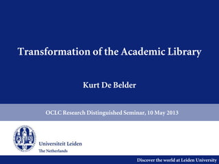 Discover the world at Leiden University
Transformation of the Academic Library
Kurt De Belder
OCLC Research Distinguished Seminar, 10 May 2013
 