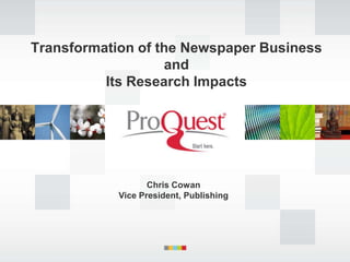 Transformation of the Newspaper Business
                   and
          Its Research Impacts




                   Chris Cowan
            Vice President, Publishing
 