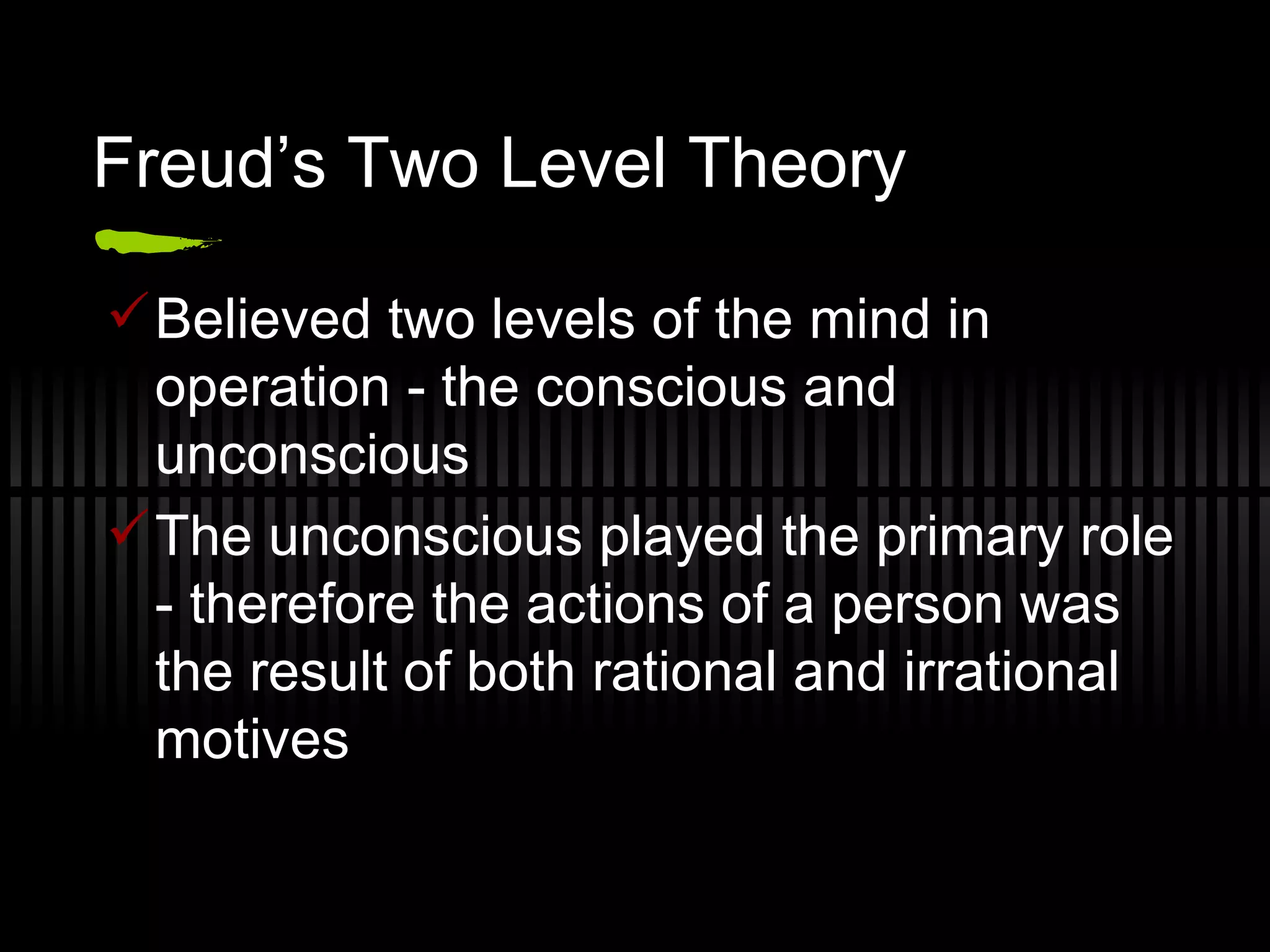 Freud’s Two Level Theory Believed two levels of the mind in operation - the conscious and unconscious The unconscious played the primary role - therefore the actions of a person was the result of both rational and irrational motives 
