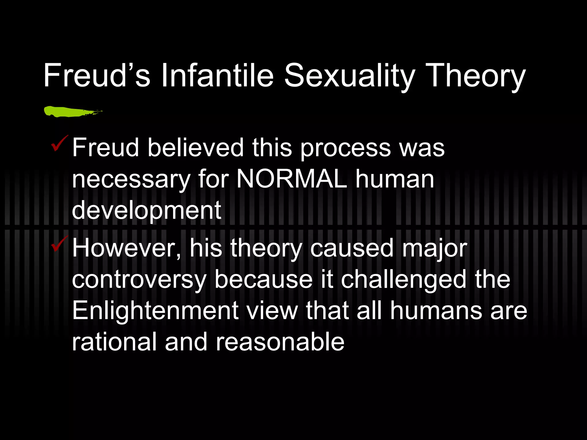 Freud’s Infantile Sexuality Theory Freud believed this process was necessary for NORMAL human development However, his theory caused major controversy because it challenged the Enlightenment view that all humans are rational and reasonable 