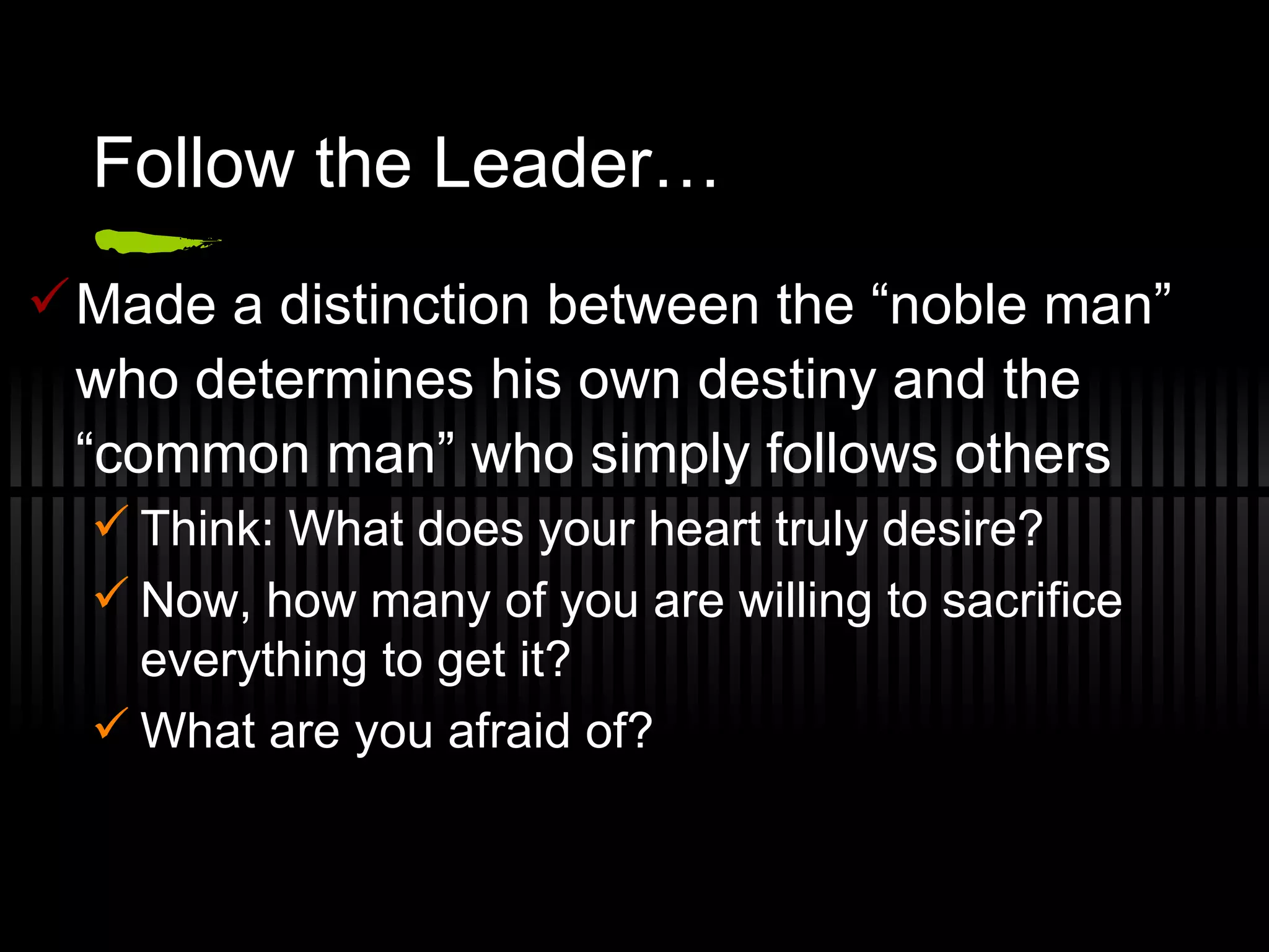 Follow the Leader… Made a distinction between the “noble man” who determines his own destiny and the “common man” who simply follows others Think: What does your heart truly desire? Now, how many of you are willing to sacrifice everything to get it? What are you afraid of? 