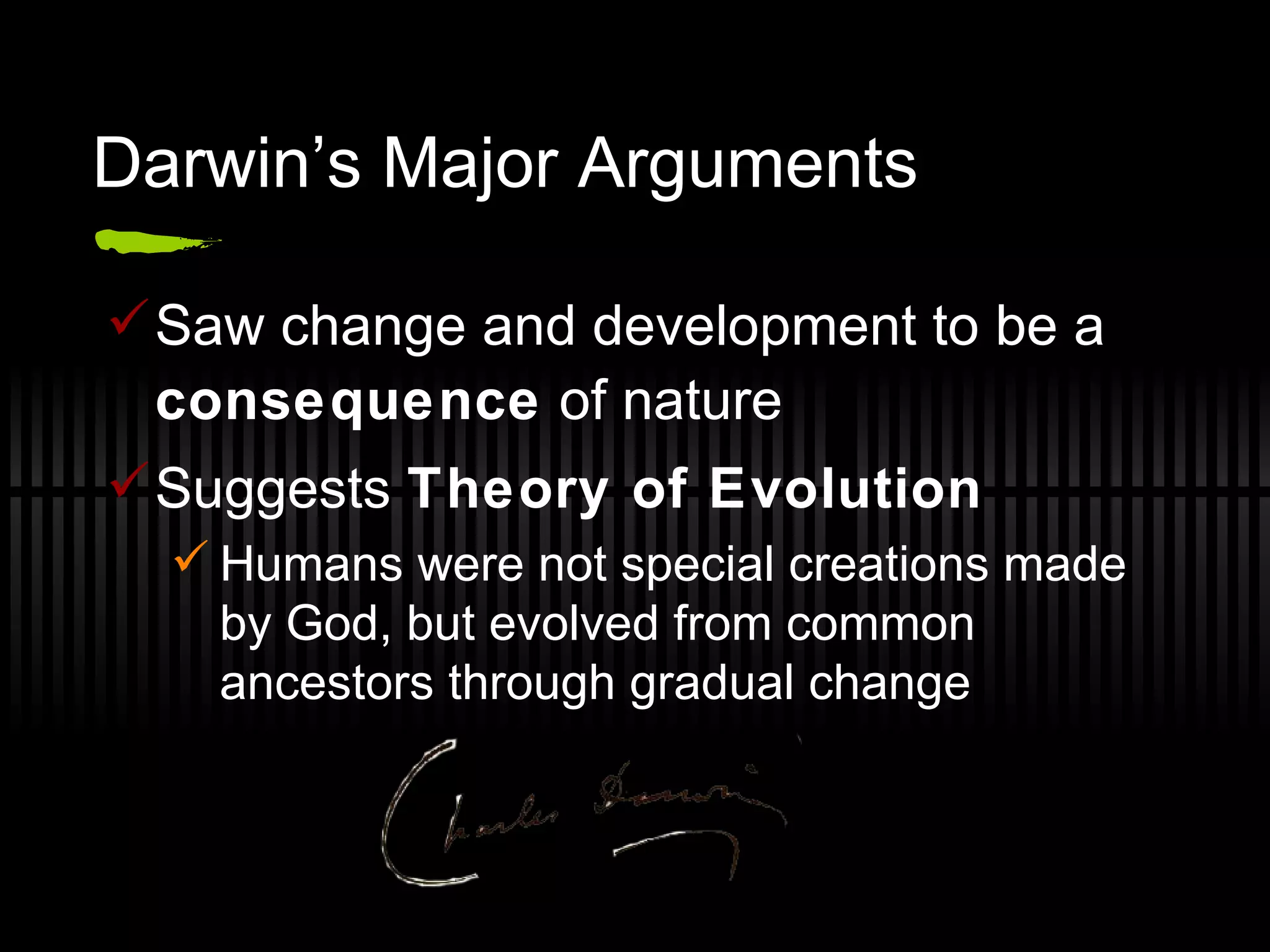 Darwin’s Major Arguments Saw change and development to be a  consequence  of nature Suggests  Theory of Evolution Humans were not special creations made by God, but evolved from common ancestors through gradual change 