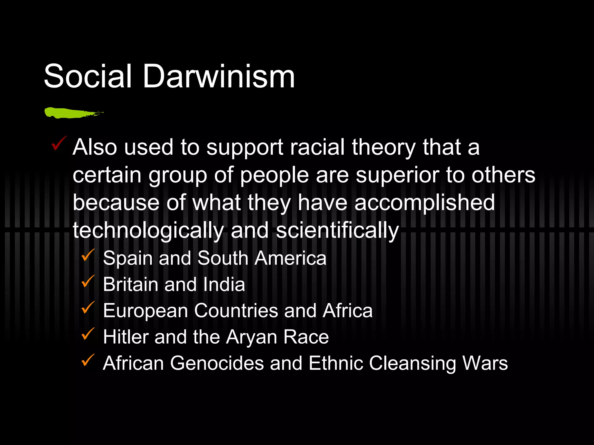 Social Darwinism Also used to support racial theory that a certain group of people are superior to others because of what they have accomplished technologically and scientifically Spain and South America Britain and India European Countries and Africa Hitler and the Aryan Race African Genocides and Ethnic Cleansing Wars 