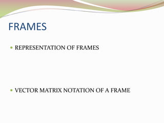 FRAMES
 REPRESENTATION OF FRAMES
 VECTOR MATRIX NOTATION OF A FRAME
 