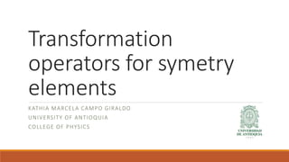 Transformation
operators for symetry
elements
KATHIA MARCELA CAMPO GIRALDO
UNIVERSITY OF ANTIOQUIA
COLLEGE OF PHYSICS
 