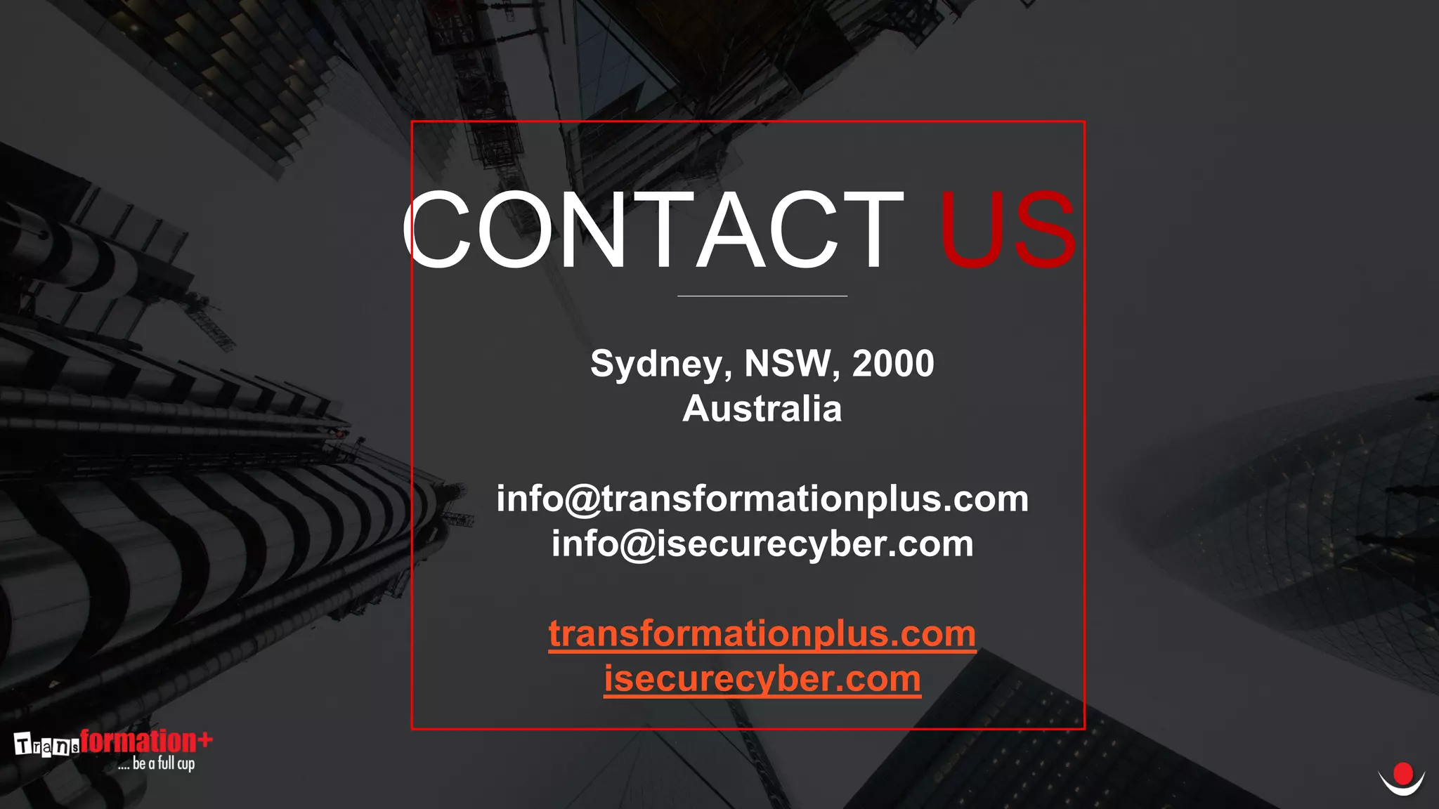 Copyright © 2009 Transformationplus. All rights reserved.
CONTACT US
Sydney, NSW, 2000
Australia
info@transformationplus.com
info@isecurecyber.com
transformationplus.com
isecurecyber.com
 