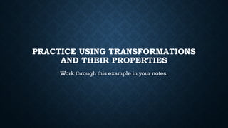 PRACTICE USING TRANSFORMATIONS
AND THEIR PROPERTIES
Work through this example in your notes.
 