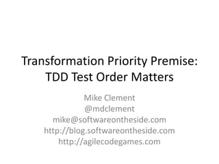 Transformation Priority Premise:
TDD Test Order Matters
Mike Clement
@mdclement
mike@softwareontheside.com
http://blog.softwareontheside.com
http://agilecodegames.com
 