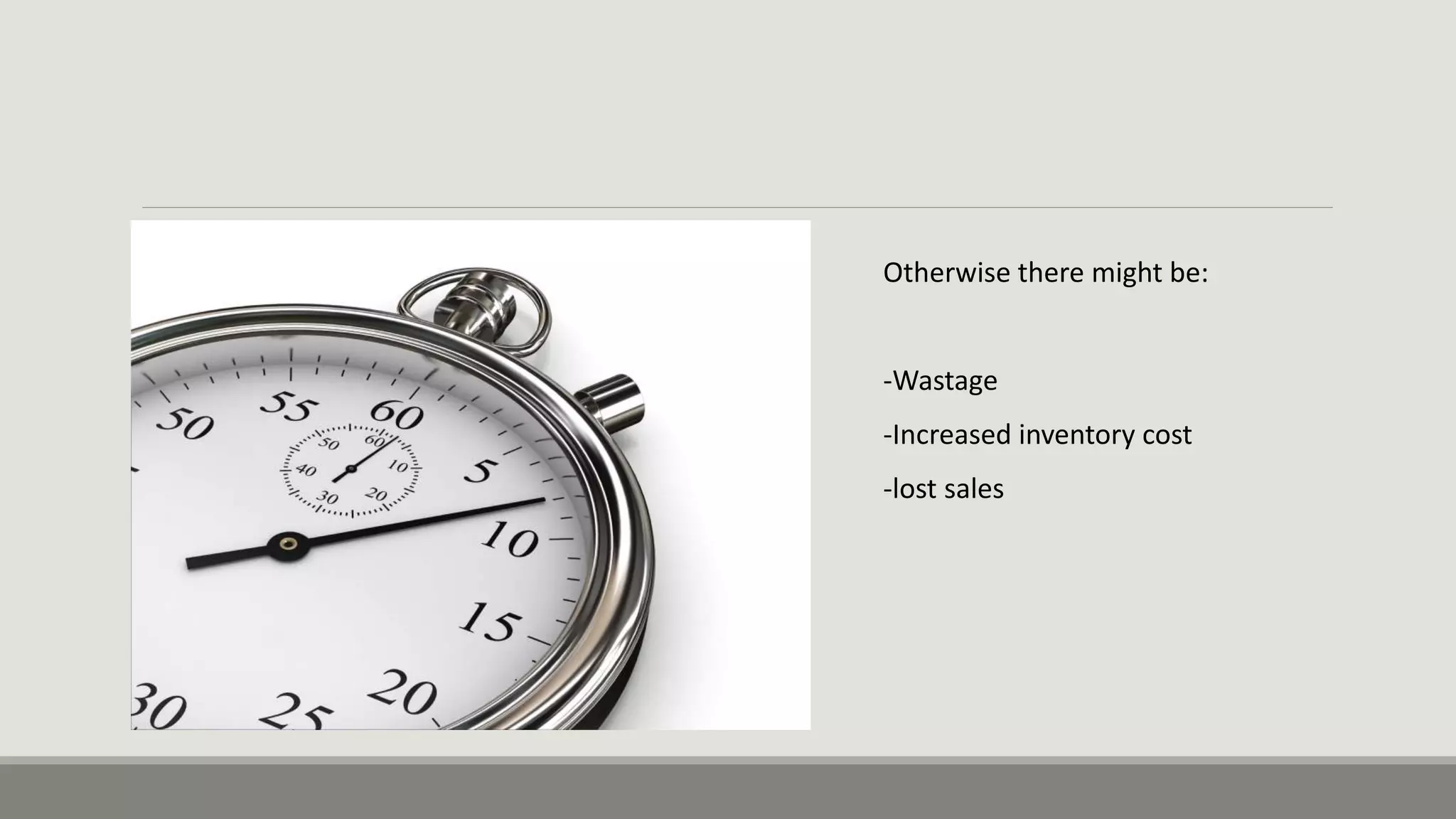 Otherwise there might be:
-Wastage
-Increased inventory cost
-lost sales
 