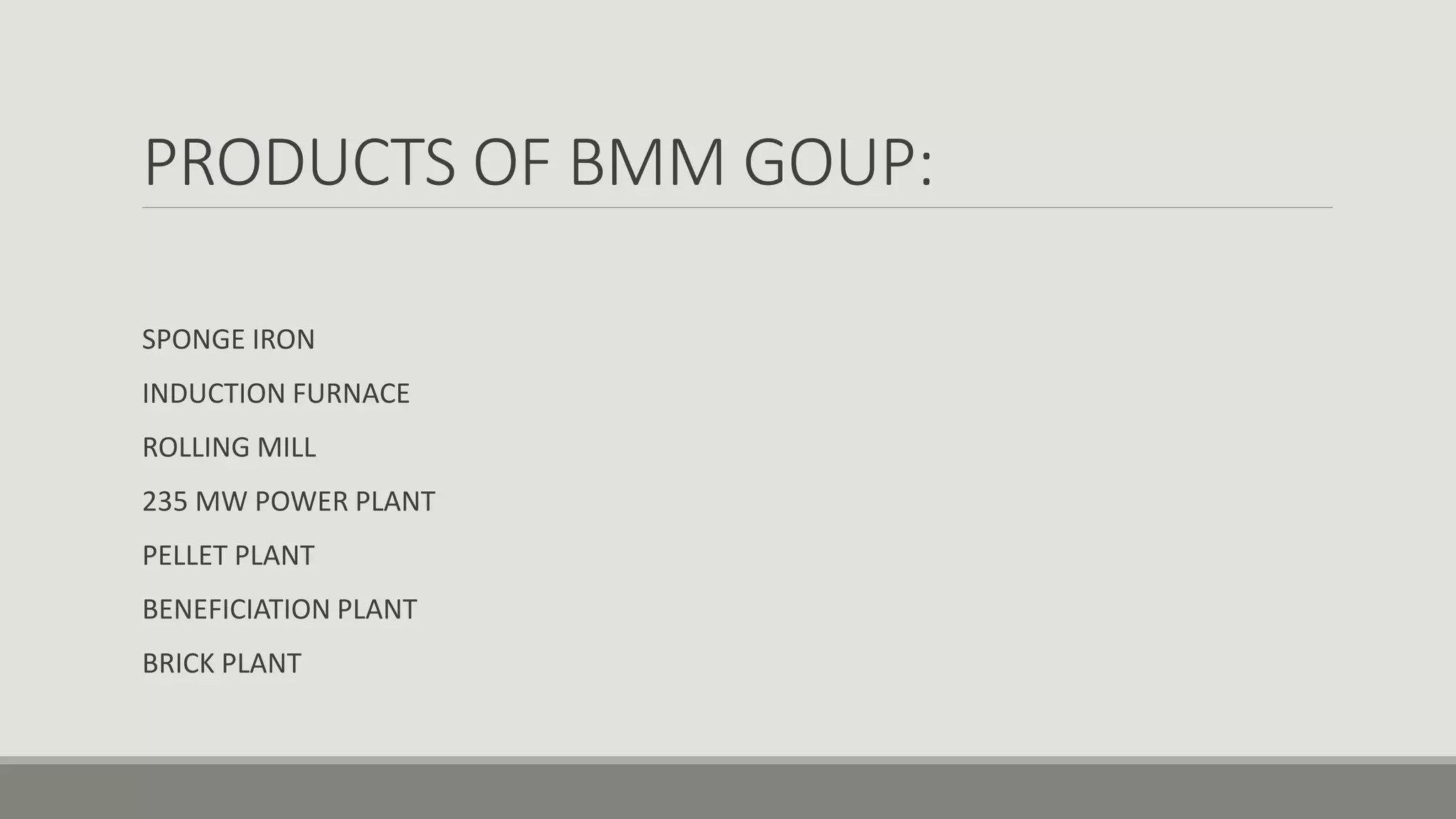 PRODUCTS OF BMM GOUP:
SPONGE IRON
INDUCTION FURNACE
ROLLING MILL
235 MW POWER PLANT
PELLET PLANT
BENEFICIATION PLANT
BRICK PLANT
 