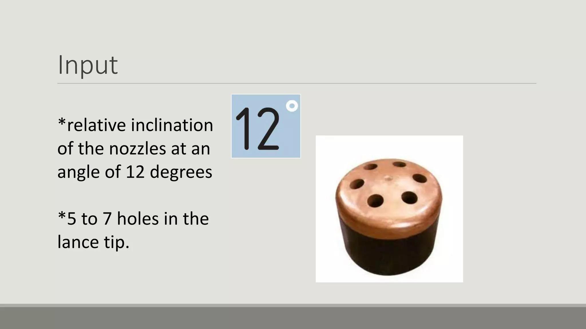 Input
*relative inclination
of the nozzles at an
angle of 12 degrees
*5 to 7 holes in the
lance tip.
 