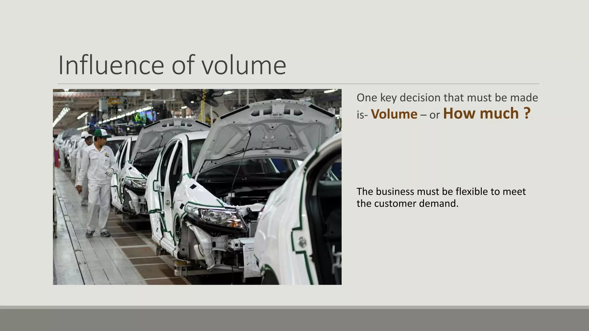 Influence of volume
One key decision that must be made
is- Volume – or How much ?
The business must be flexible to meet
the customer demand.
 
