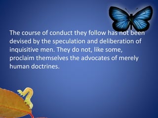 The course of conduct they follow has not been
devised by the speculation and deliberation of
inquisitive men. They do not, like some,
proclaim themselves the advocates of merely
human doctrines.
 