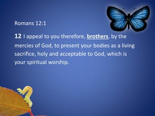 Romans 12:1
12 I appeal to you therefore, brothers, by the
mercies of God, to present your bodies as a living
sacrifice, holy and acceptable to God, which is
your spiritual worship.
 