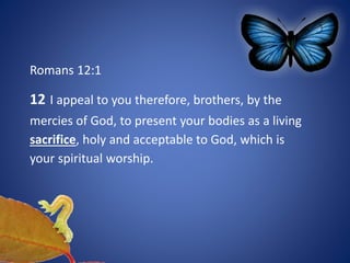 Romans 12:1
12 I appeal to you therefore, brothers, by the
mercies of God, to present your bodies as a living
sacrifice, holy and acceptable to God, which is
your spiritual worship.
 