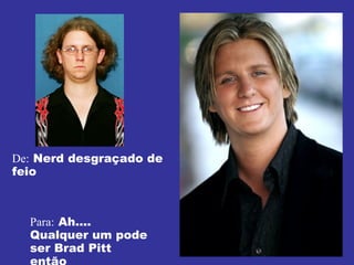 De:  Nerd desgraçado de feio Para:  Ah....  Qualquer um pode ser Brad Pitt então 