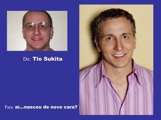 De:  Tio Sukita Para:  aí...nasceu de novo cara? 