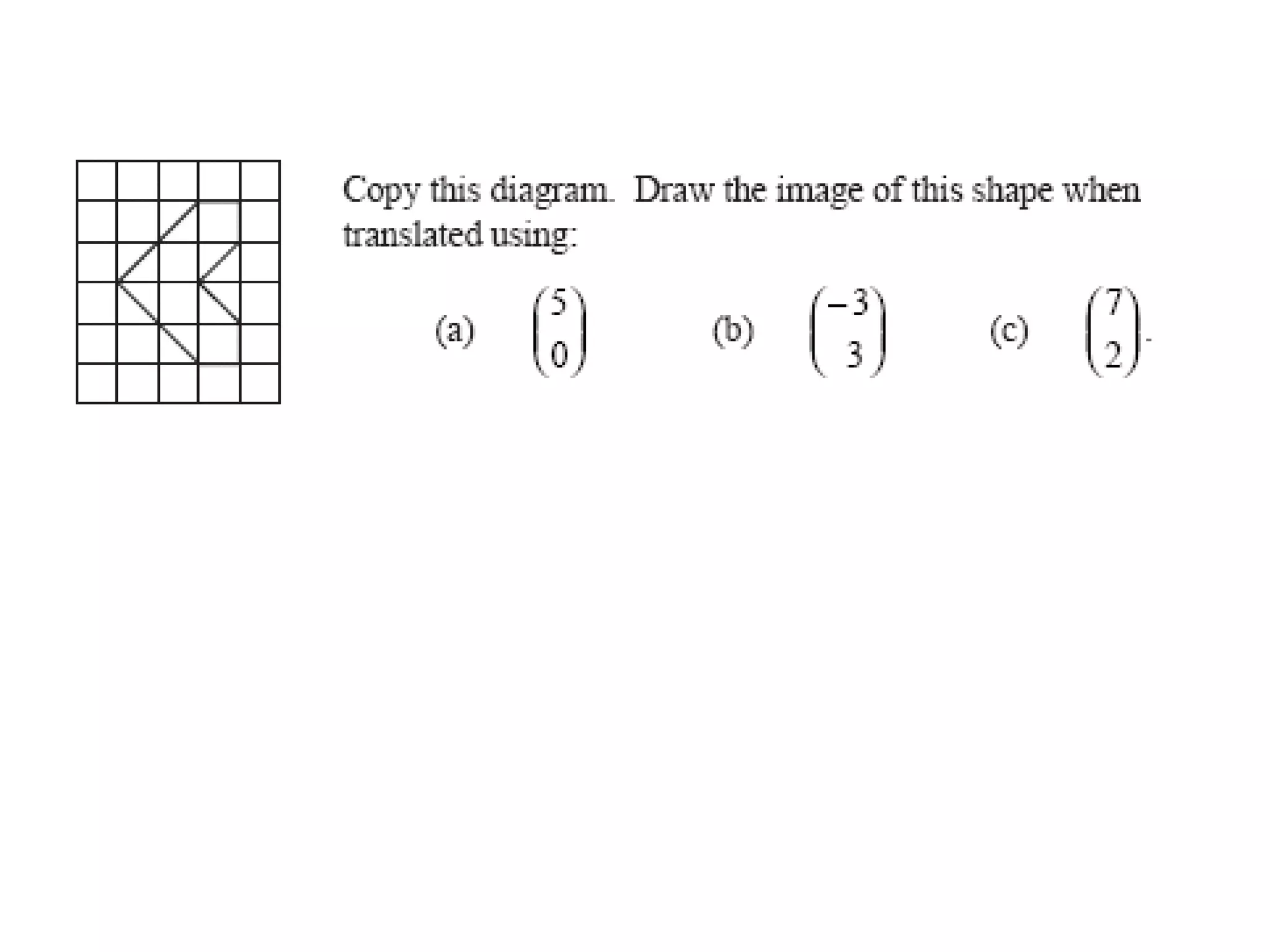 SolutionTo get to shape A it moves 6 to the right and 3 up To get to shape B it moves 5 to the right and 5 down To get to shape C it moves 5 to the left and 3 up To get to shape D it moves 3 to the left and 4 down 