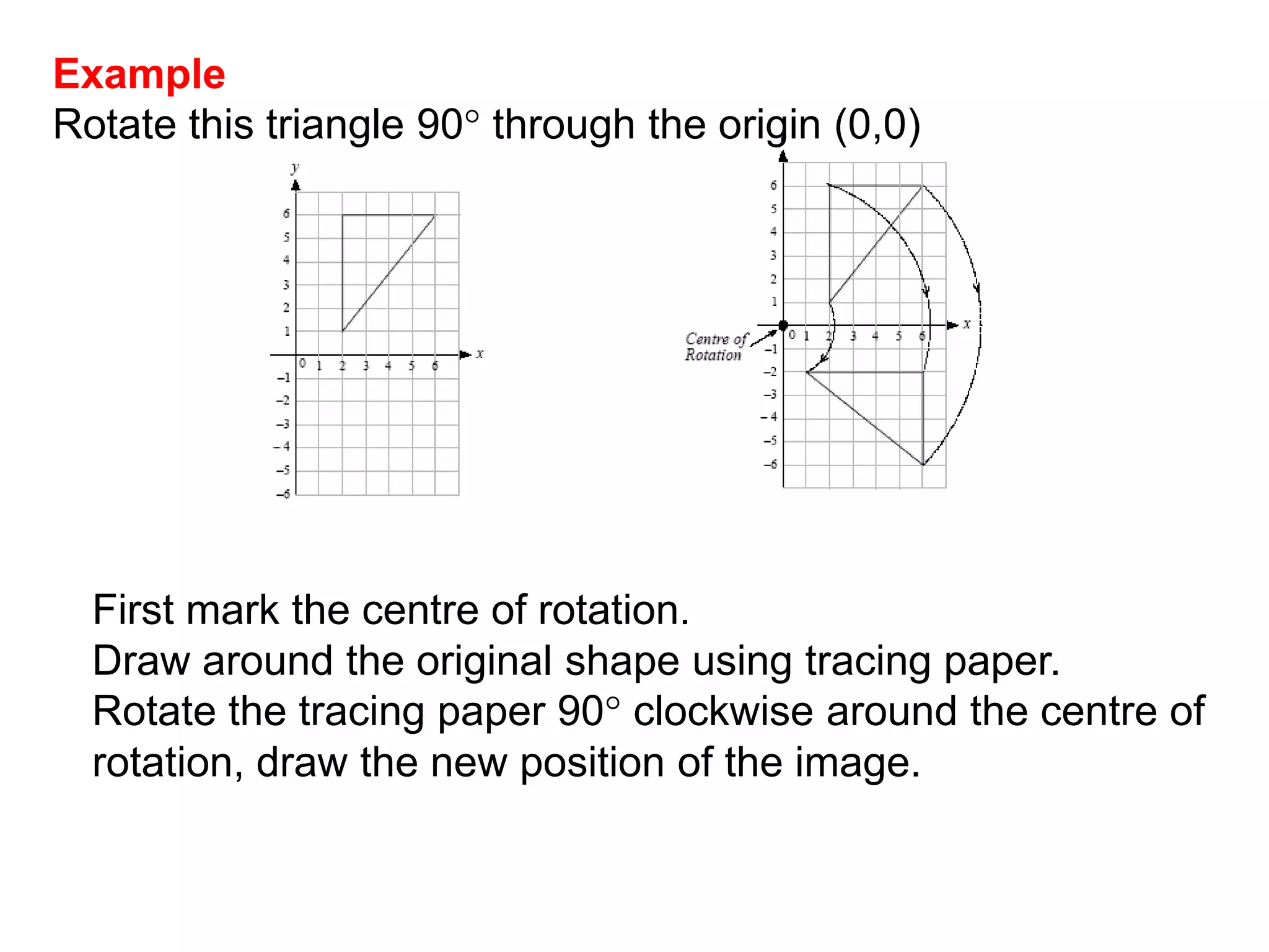 Now try these 1Draw the image of the objects in (a) and (b) on the sheet – it may go outside of the grid. 2. Draw the triangle ABC such that A is the point (1, 1) 			                 B is the point (3, 1)   				    C is the point (1, 2).   	(a) Reflect the triangle in the x-axis to obtain triangle A1B1C1.		What are the co-ordinates of triangle A1B1C1? 	(b) Reflect the triangle in the y-axis to obtain triangle A2B2C2.		What are the co-ordinates of triangle A2B2C2?