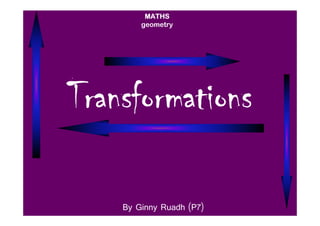 MATHS
        geometry




Transformations

    By Ginny Ruadh (P7)
 
