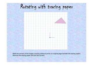 Rotating with tracing paper



                                                     +




Mark the corners of the image (Leaving pressure points on original page beneath the tracing paper)
Remove the tracing paper and join the corners.
 