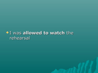  I wasI was allowed to watchallowed to watch thethe
rehearsalrehearsal
 