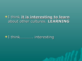  I thinkI think it is interesting to learnit is interesting to learn
about other cultures.about other cultures. LEARNINGLEARNING
 I think…………. interestingI think…………. interesting
 