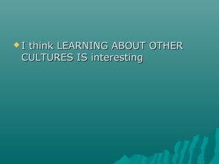  I think LEARNING ABOUT OTHERI think LEARNING ABOUT OTHER
CULTURES IS interestingCULTURES IS interesting
 