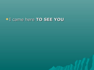  I came hereI came here TO SEE YOUTO SEE YOU
 