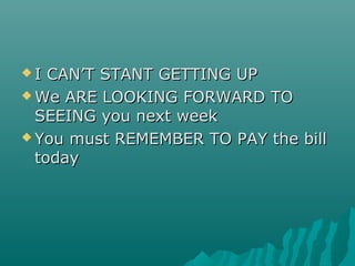  I CAN’T STANT GETTING UPI CAN’T STANT GETTING UP
 We ARE LOOKING FORWARD TOWe ARE LOOKING FORWARD TO
SEEING you next weekSEEING you next week
 You must REMEMBER TO PAY the billYou must REMEMBER TO PAY the bill
todaytoday
 