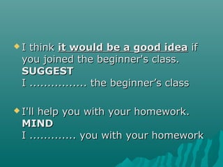  I thinkI think it would be a good ideait would be a good idea ifif
you joined the beginner's class.you joined the beginner's class.
SUGGESTSUGGEST
I ................ the beginner’s classI ................ the beginner’s class
 I'll help you with your homework.I'll help you with your homework.
MINDMIND
I ............. you with your homeworkI ............. you with your homework
 