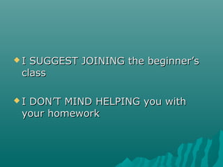  I SUGGEST JOINING the beginner’sI SUGGEST JOINING the beginner’s
classclass
 I DON’T MIND HELPING you withI DON’T MIND HELPING you with
your homeworkyour homework
 