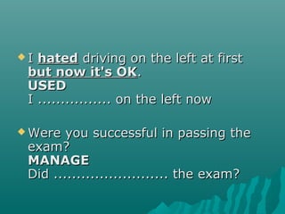  II hatedhated driving on the left at firstdriving on the left at first
but now it's OKbut now it's OK..
USEDUSED
I ................ on the left nowI ................ on the left now
 Were you successful in passing theWere you successful in passing the
exam?exam?
MANAGEMANAGE
Did ......................... the exam?Did ......................... the exam?
 