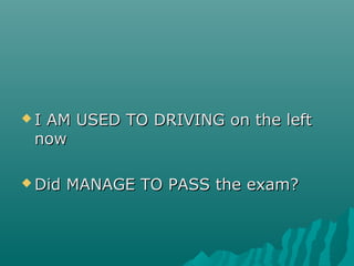  I AM USED TO DRIVING on the leftI AM USED TO DRIVING on the left
nownow
 Did MANAGE TO PASS the exam?Did MANAGE TO PASS the exam?
 