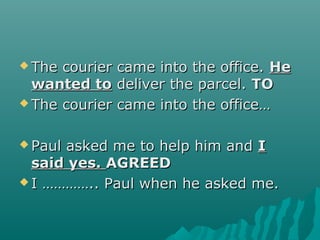  The courier came into the office.The courier came into the office. HeHe
wanted towanted to deliver the parcel.deliver the parcel. TOTO
 The courier came into the office…The courier came into the office…
 Paul asked me to help him andPaul asked me to help him and II
said yes.said yes. AGREEDAGREED
 I ………….. Paul when he asked me.I ………….. Paul when he asked me.
 