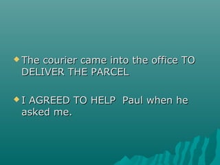  The courier came into the office TOThe courier came into the office TO
DELIVER THE PARCELDELIVER THE PARCEL
 I AGREED TO HELP Paul when heI AGREED TO HELP Paul when he
asked me.asked me.
 